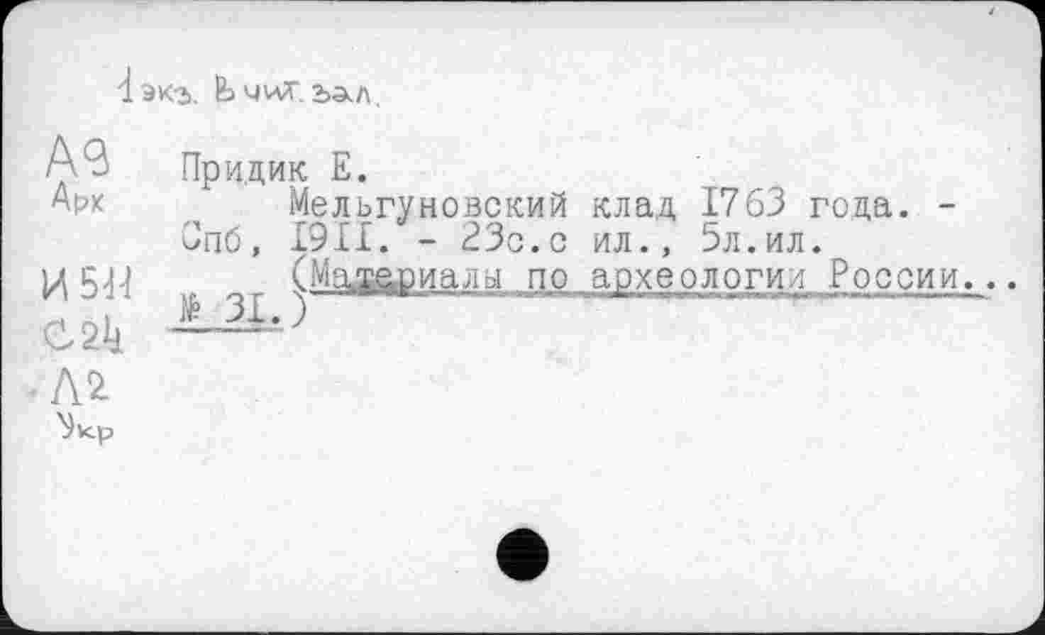 ﻿Ьчкг. ъал.
Aß	Пр и,дик Е.
Арк	Мельгуновский клад 1763 года. -
бпб, I9II. - 23с.с ил., 5л.ил.
И5Я бМадариалы по археологии России...
C.2k —г)
Л 2.
Зкр